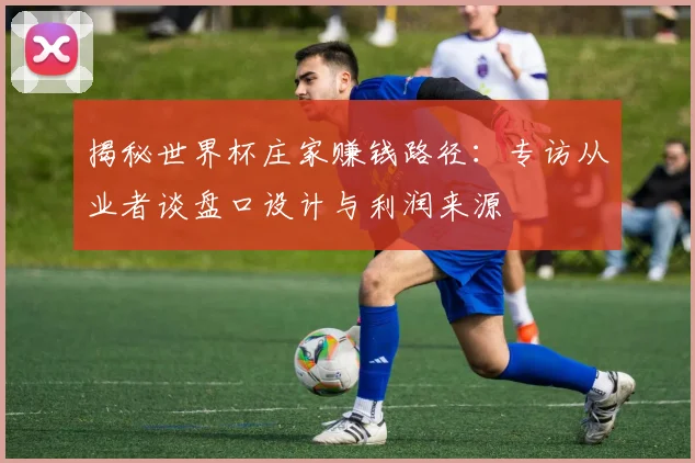 揭秘世界杯庄家赚钱路径：专访从业者谈盘口设计与利润来源