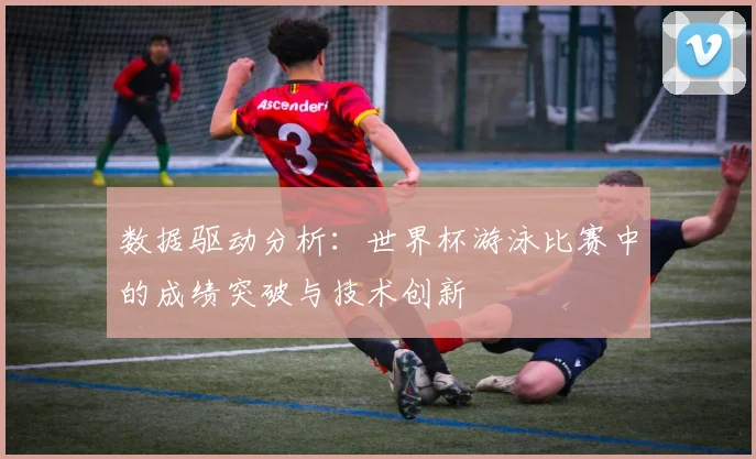 数据驱动分析：世界杯游泳比赛中的成绩突破与技术创新
